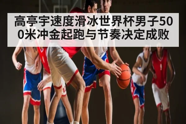 高亭宇速度滑冰世界杯男子500米冲金起跑与节奏决定成败