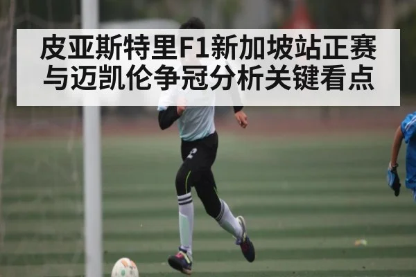 皮亚斯特里F1新加坡站正赛与迈凯伦争冠分析关键看点