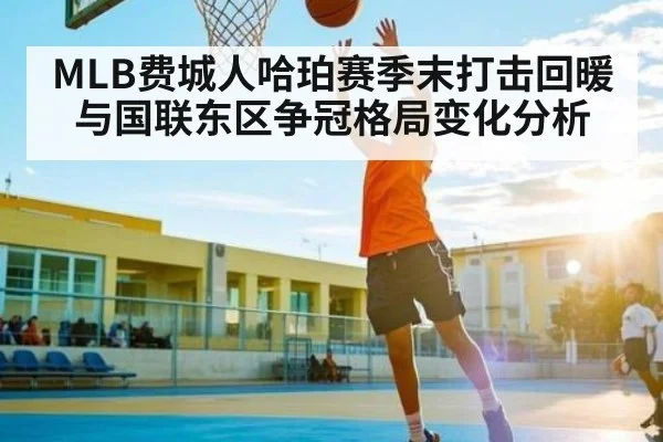 MLB费城人哈珀赛季末打击回暖与国联东区争冠格局变化分析