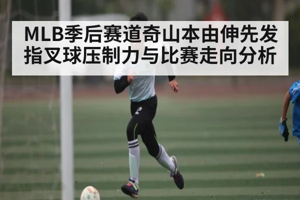 MLB季后赛道奇山本由伸先发指叉球压制力与比赛走向分析