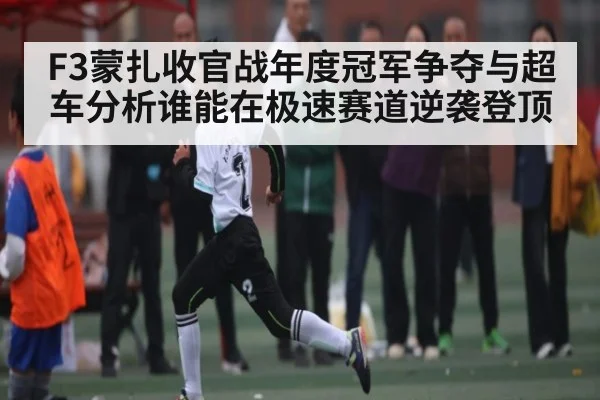F3蒙扎收官战年度冠军争夺与超车分析谁能在极速赛道逆袭登顶