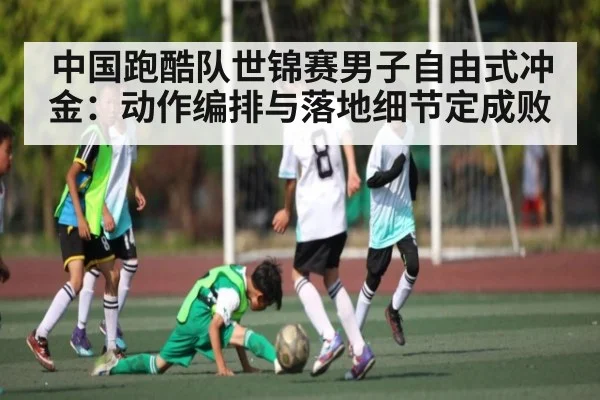 中国跑酷队世锦赛男子自由式冲金:动作编排与落地细节定成败